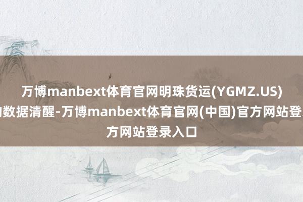 万博manbext体育官网明珠货运(YGMZ.US)公布的数据清醒-万博manbext体育官网(中国)官方网站登录入口