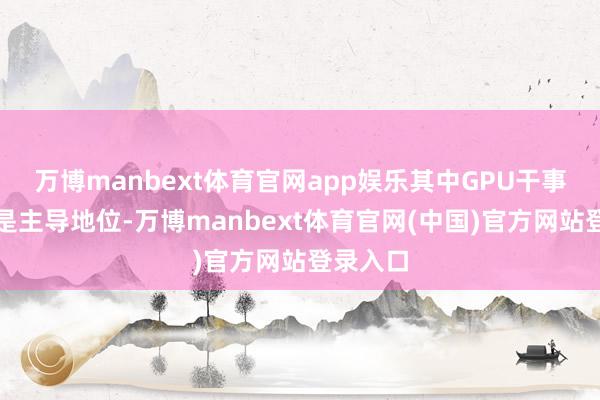 万博manbext体育官网app娱乐其中GPU干事器照旧是主导地位-万博manbext体育官网(中国)官方网站登录入口