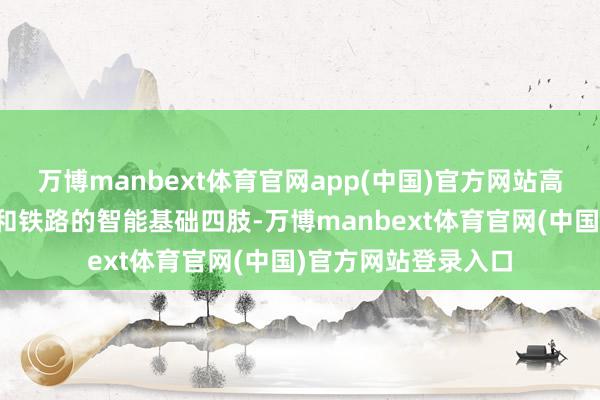 万博manbext体育官网app(中国)官方网站高速公路、电动汽车和铁路的智能基础四肢-万博manbext体育官网(中国)官方网站登录入口