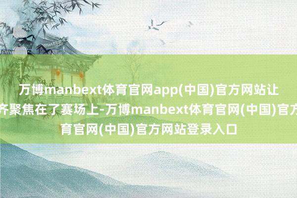 万博manbext体育官网app(中国)官方网站让全宇宙的目力齐聚焦在了赛场上-万博manbext体育官网(中国)官方网站登录入口