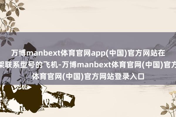 万博manbext体育官网app(中国)官方网站在南韩就有101架联系型号的飞机-万博manbext体育官网(中国)官方网站登录入口