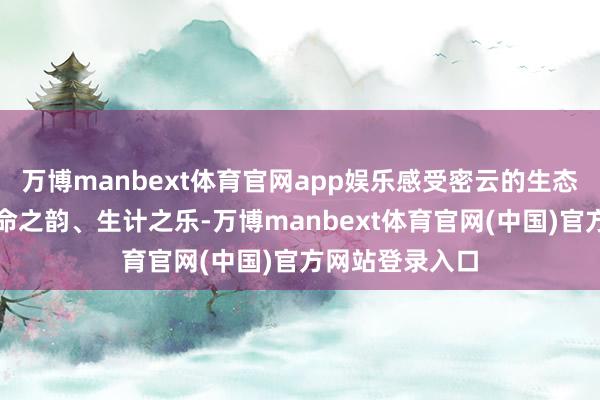万博manbext体育官网app娱乐感受密云的生态之好意思、生命之韵、生计之乐-万博manbext体育官网(中国)官方网站登录入口