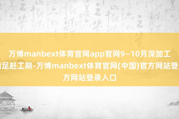 万博manbext体育官网app官网9—10月深加工产业插足赶工期-万博manbext体育官网(中国)官方网站登录入口