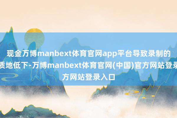 现金万博manbext体育官网app平台导致录制的音频质地低下-万博manbext体育官网(中国)官方网站登录入口