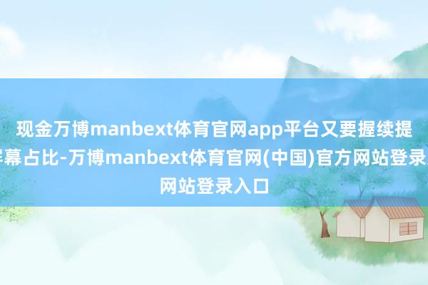 现金万博manbext体育官网app平台又要握续提高屏幕占比-万博manbext体育官网(中国)官方网站登录入口