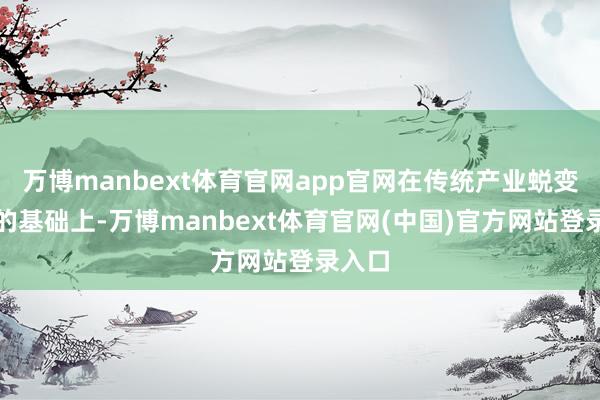 万博manbext体育官网app官网在传统产业蜕变升级的基础上-万博manbext体育官网(中国)官方网站登录入口