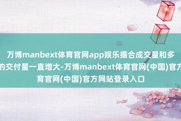 万博manbext体育官网app娱乐撮合成交量和多于撮合成交量的交付量一直增大-万博manbext体育官网(中国)官方网站登录入口