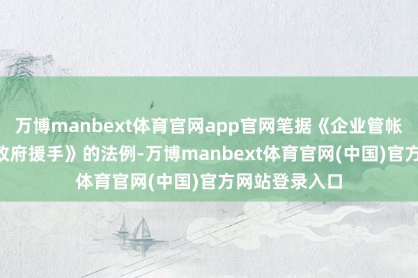 万博manbext体育官网app官网笔据《企业管帐准则第16号-政府援手》的法例-万博manbext体育官网(中国)官方网站登录入口