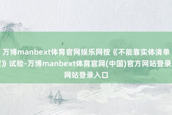 万博manbext体育官网娱乐网按《不能靠实体清单限定》试验-万博manbext体育官网(中国)官方网站登录入口