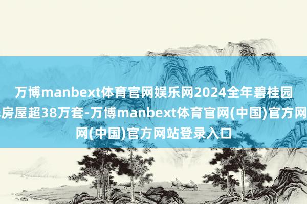 万博manbext体育官网娱乐网2024全年碧桂园已累计请托房屋超38万套-万博manbext体育官网(中国)官方网站登录入口