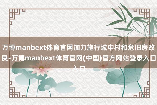万博manbext体育官网加力施行城中村和危旧房改良-万博manbext体育官网(中国)官方网站登录入口