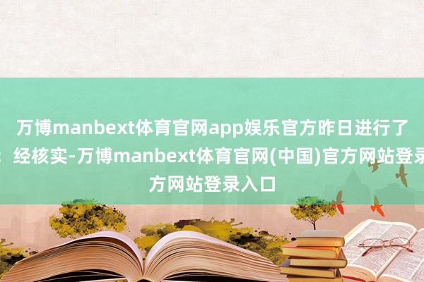 万博manbext体育官网app娱乐官方昨日进行了回复：经核实-万博manbext体育官网(中国)官方网站登录入口