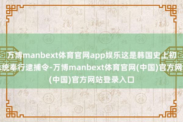 万博manbext体育官网app娱乐这是韩国史上初度对现任总统奉行逮捕令-万博manbext体育官网(中国)官方网站登录入口