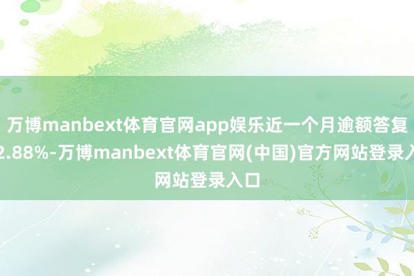 万博manbext体育官网app娱乐近一个月逾额答复为2.88%-万博manbext体育官网(中国)官方网站登录入口