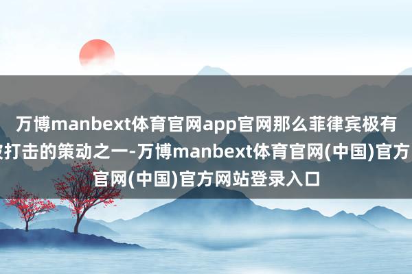 万博manbext体育官网app官网那么菲律宾极有可能会沦为被打击的策动之一-万博manbext体育官网(中国)官方网站登录入口
