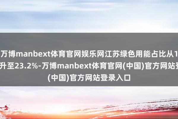 万博manbext体育官网娱乐网江苏绿色用能占比从11.5%晋升至23.2%-万博manbext体育官网(中国)官方网站登录入口