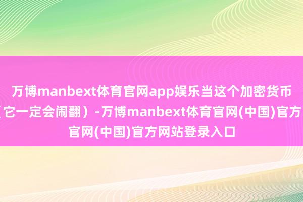 万博manbext体育官网app娱乐当这个加密货币泡沫闹翻时（它一定会闹翻）-万博manbext体育官网(中国)官方网站登录入口