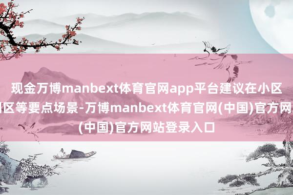 现金万博manbext体育官网app平台建议在小区、工场、园区等要点场景-万博manbext体育官网(中国)官方网站登录入口