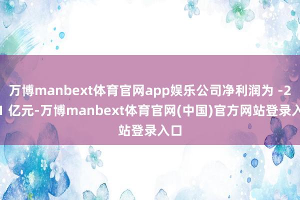 万博manbext体育官网app娱乐公司净利润为 -2.21 亿元-万博manbext体育官网(中国)官方网站登录入口