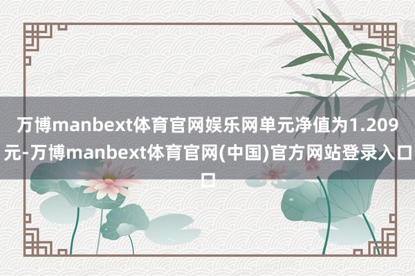 万博manbext体育官网娱乐网单元净值为1.209元-万博manbext体育官网(中国)官方网站登录入口