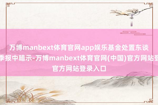 万博manbext体育官网app娱乐 基金处置东谈主在四季报中暗示-万博manbext体育官网(中国)官方网站登录入口