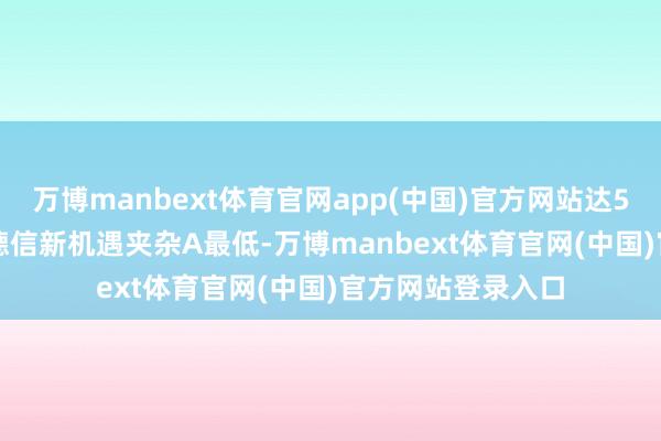 万博manbext体育官网app(中国)官方网站达50.63%;光大保德信新机遇夹杂A最低-万博manbext体育官网(中国)官方网站登录入口