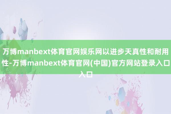 万博manbext体育官网娱乐网以进步天真性和耐用性-万博manbext体育官网(中国)官方网站登录入口