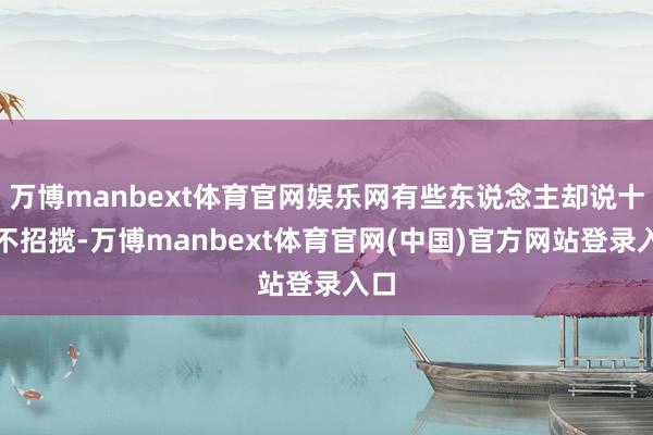 万博manbext体育官网娱乐网有些东说念主却说十足不招揽-万博manbext体育官网(中国)官方网站登录入口