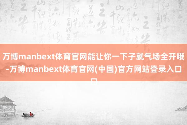 万博manbext体育官网能让你一下子就气场全开哦-万博manbext体育官网(中国)官方网站登录入口