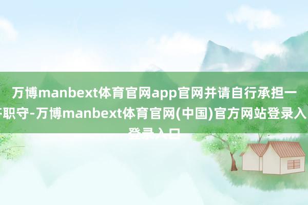 万博manbext体育官网app官网并请自行承担一齐职守-万博manbext体育官网(中国)官方网站登录入口