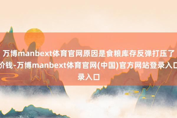 万博manbext体育官网原因是食粮库存反弹打压了价钱-万博manbext体育官网(中国)官方网站登录入口