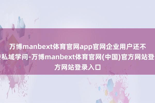 万博manbext体育官网app官网　　企业用户还不错上传私域学问-万博manbext体育官网(中国)官方网站登录入口