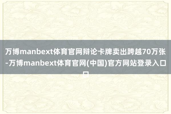 万博manbext体育官网辩论卡牌卖出跨越70万张-万博manbext体育官网(中国)官方网站登录入口