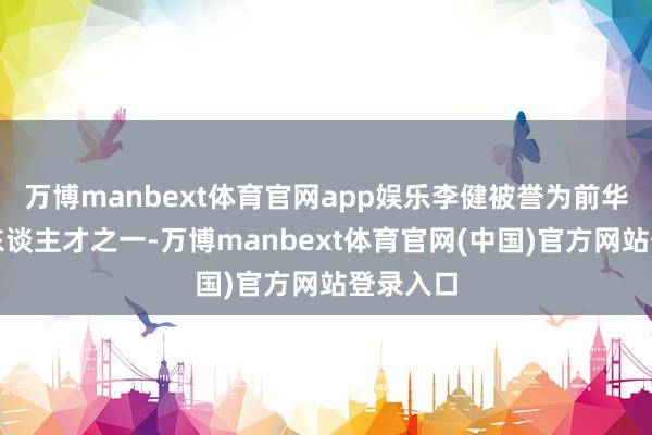 万博manbext体育官网app娱乐李健被誉为前华为高管东谈主才之一-万博manbext体育官网(中国)官方网站登录入口