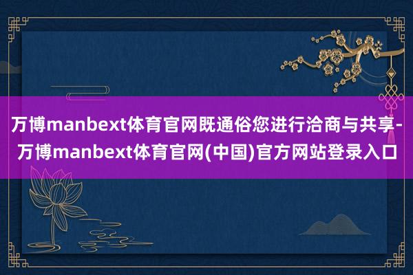 万博manbext体育官网既通俗您进行洽商与共享-万博manbext体育官网(中国)官方网站登录入口