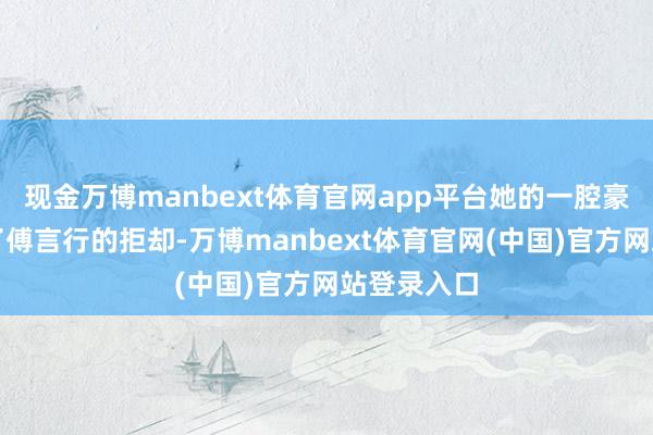 现金万博manbext体育官网app平台她的一腔豪情却遭到了傅言行的拒却-万博manbext体育官网(中国)官方网站登录入口