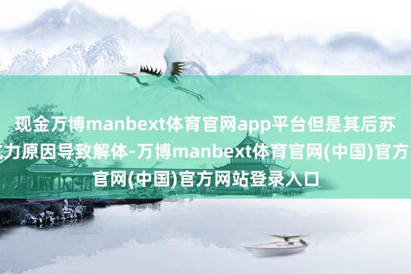 现金万博manbext体育官网app平台但是其后苏联因为不成抗力原因导致解体-万博manbext体育官网(中国)官方网站登录入口