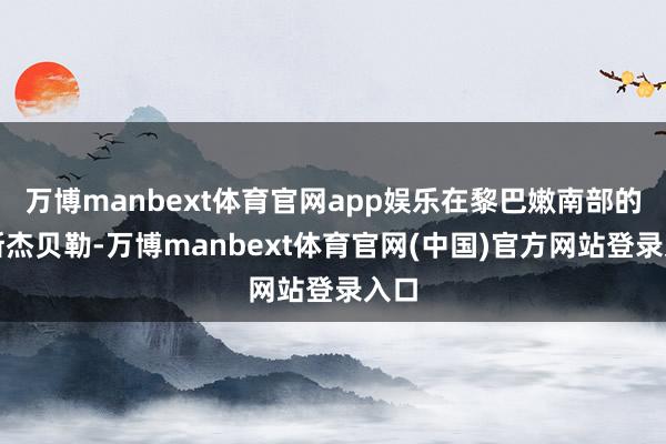 万博manbext体育官网app娱乐在黎巴嫩南部的迈斯杰贝勒-万博manbext体育官网(中国)官方网站登录入口