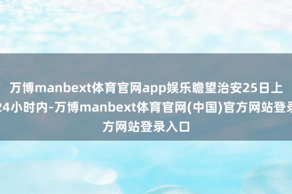 万博manbext体育官网app娱乐瞻望治安25日上昼的24小时内-万博manbext体育官网(中国)官方网站登录入口