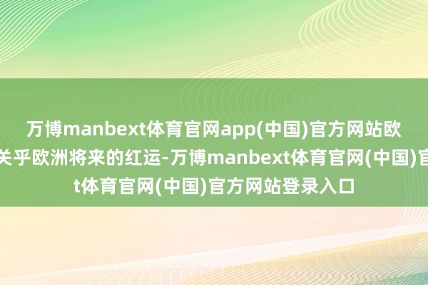 万博manbext体育官网app(中国)官方网站欧洲合计这次大选关乎欧洲将来的红运-万博manbext体育官网(中国)官方网站登录入口