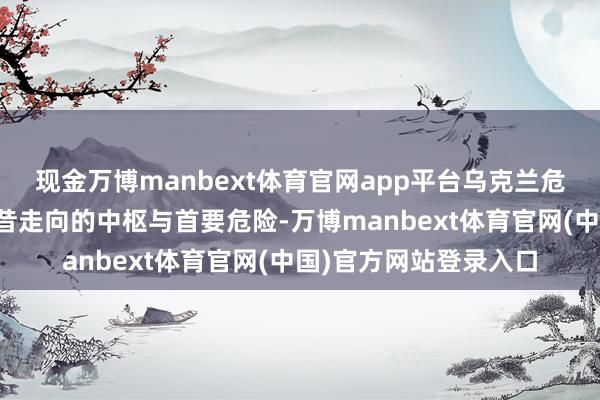 现金万博manbext体育官网app平台乌克兰危险依旧是影响欧洲夙昔走向的中枢与首要危险-万博manbext体育官网(中国)官方网站登录入口