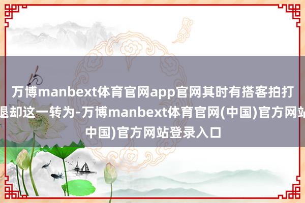 万博manbext体育官网app官网其时有搭客拍打雕栏试图退却这一转为-万博manbext体育官网(中国)官方网站登录入口