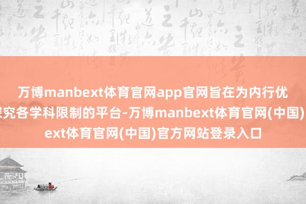 万博manbext体育官网app官网旨在为内行优秀学者提供潜入探究各学科限制的平台-万博manbext体育官网(中国)官方网站登录入口