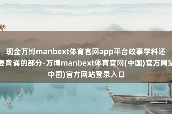 现金万博manbext体育官网app平台政事学科还有好多需要背诵的部分-万博manbext体育官网(中国)官方网站登录入口
