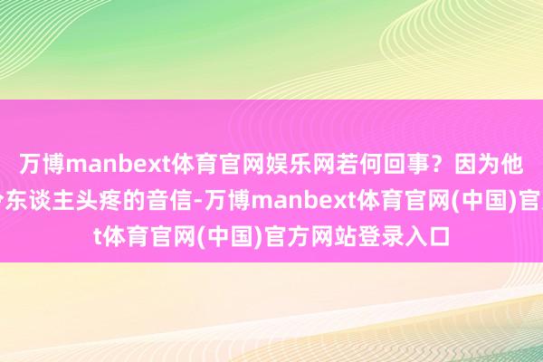 万博manbext体育官网娱乐网若何回事？因为他正濒临着两则令东谈主头疼的音信-万博manbext体育官网(中国)官方网站登录入口