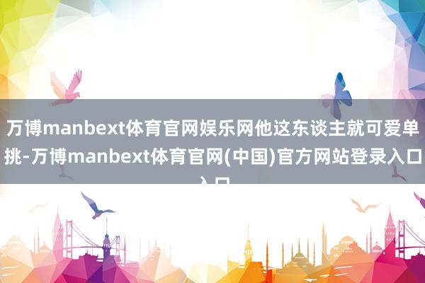 万博manbext体育官网娱乐网他这东谈主就可爱单挑-万博manbext体育官网(中国)官方网站登录入口