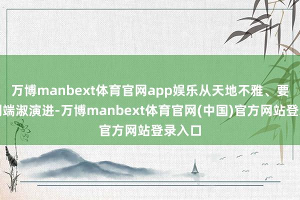 万博manbext体育官网app娱乐从天地不雅、要领论到端淑演进-万博manbext体育官网(中国)官方网站登录入口
