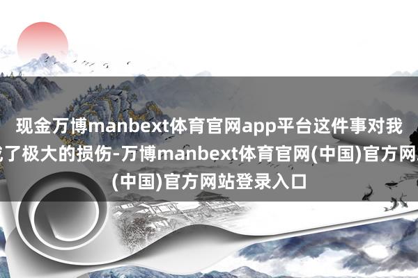 现金万博manbext体育官网app平台这件事对我的身心变成了极大的损伤-万博manbext体育官网(中国)官方网站登录入口