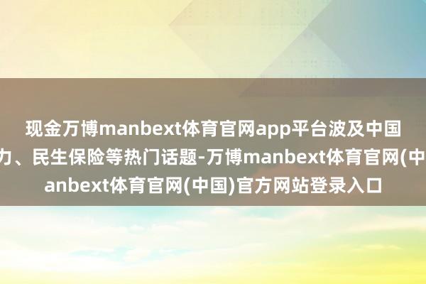 现金万博manbext体育官网app平台波及中国经济样貌、新质坐褥力、民生保险等热门话题-万博manbext体育官网(中国)官方网站登录入口