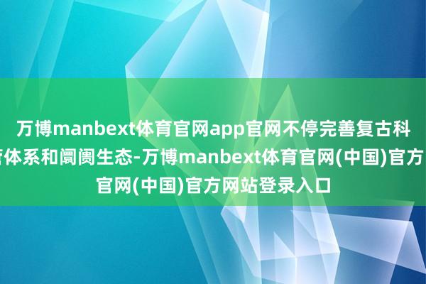 万博manbext体育官网app官网不停完善复古科技创新的监管体系和阛阓生态-万博manbext体育官网(中国)官方网站登录入口